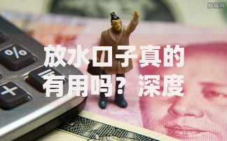 放水口子真的有用吗？深度解析贷款市场的真实操作