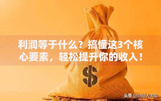 利润等于什么？搞懂这3个核心要素，轻松提升你的收入！
