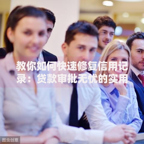 教你如何快速修复信用记录：贷款审批无忧的实用指南