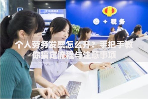 个人劳务发票怎么开？手把手教你搞定流程与注意事项