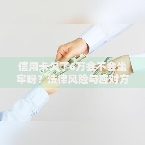 信用卡欠了6万会不会坐牢呀？法律风险与应对方案解析