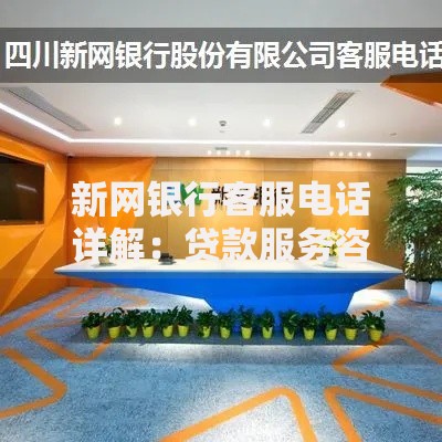 新网银行客服电话详解：贷款服务咨询与问题解决指南