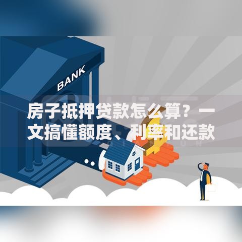 房子抵押贷款怎么算？一文搞懂额度、利率和还款方式