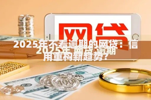2025年不看逾期的网贷：信用重构新趋势？
