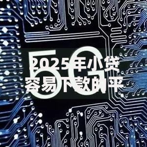 2025年小贷容易下款的平台有哪些？最新评测与申请攻略