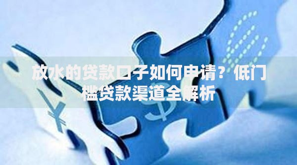 放水的贷款口子如何申请？低门槛贷款渠道全解析