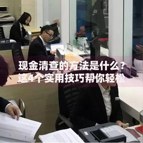 现金清查的方法是什么？这4个实用技巧帮你轻松理清账目
