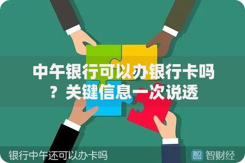 中午银行可以办银行卡吗？关键信息一次说透