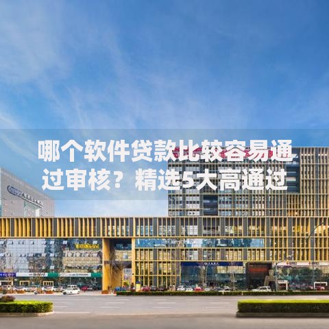 哪个软件贷款比较容易通过审核？精选5大高通过率平台推荐