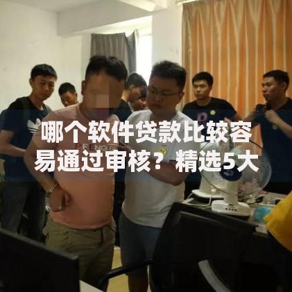 哪个软件贷款比较容易通过审核？精选5大高通过率平台推荐