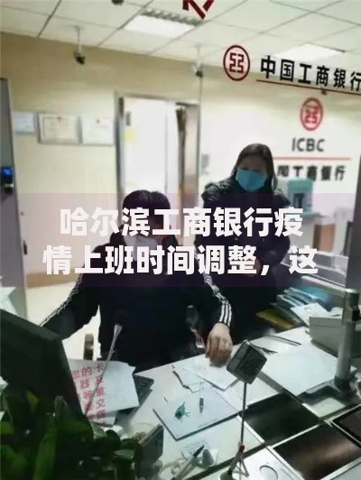哈尔滨工商银行疫情上班时间调整，这些服务变化需提前了解