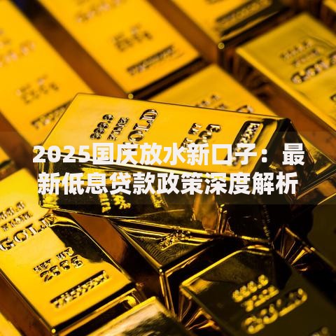 2025国庆放水新口子：最新低息贷款政策深度解析