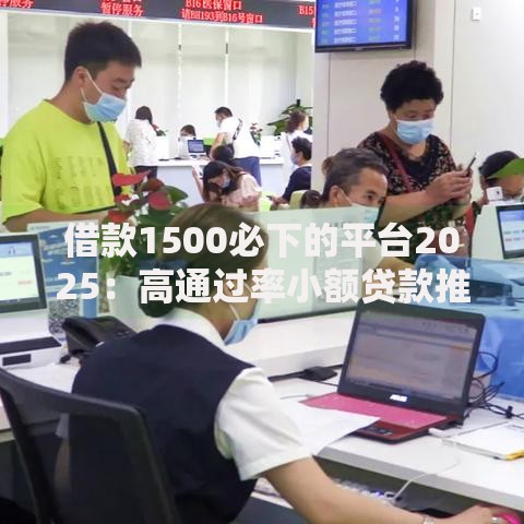 借款1500必下的平台2025：高通过率小额贷款推荐