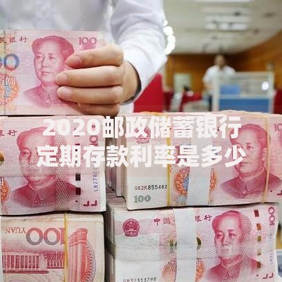2020邮政储蓄银行定期存款利率是多少？最新数据与实用建议