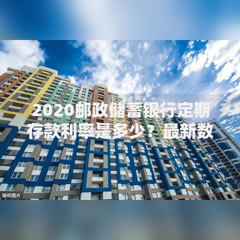 2020邮政储蓄银行定期存款利率是多少？最新数据与实用建议