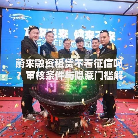 蔚来融资租赁不看征信吗？审核条件与隐藏门槛解析