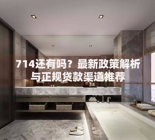 714还有吗？最新政策解析与正规贷款渠道推荐