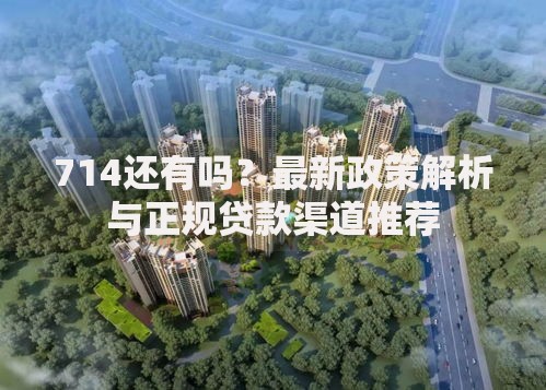 714还有吗？最新政策解析与正规贷款渠道推荐