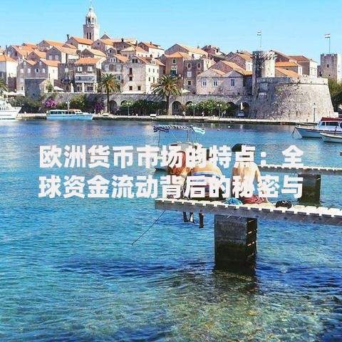 欧洲货币市场的特点：全球资金流动背后的秘密与机遇