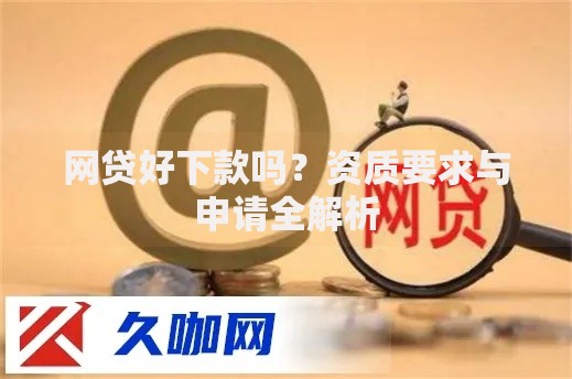 网贷好下款吗？资质要求与申请全解析