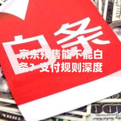 京东预售能不能白条？支付规则深度解析