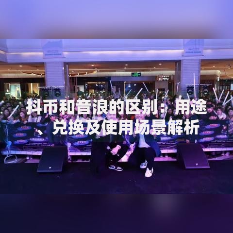抖币和音浪的区别：用途、兑换及使用场景解析