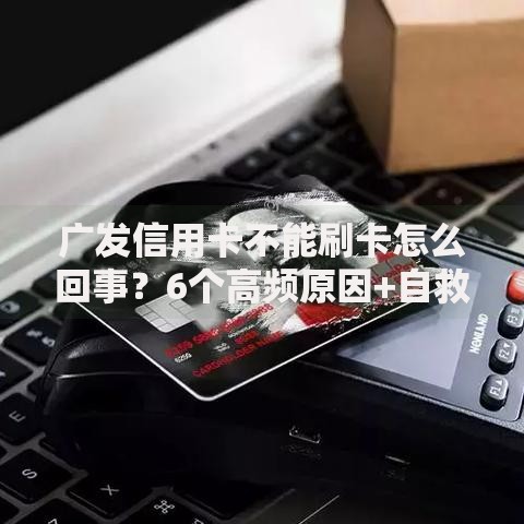 广发信用卡不能刷卡怎么回事？6个高频原因+自救指南