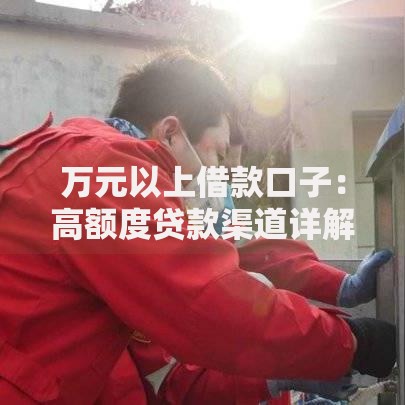 万元以上借款口子：高额度贷款渠道详解及申请攻略