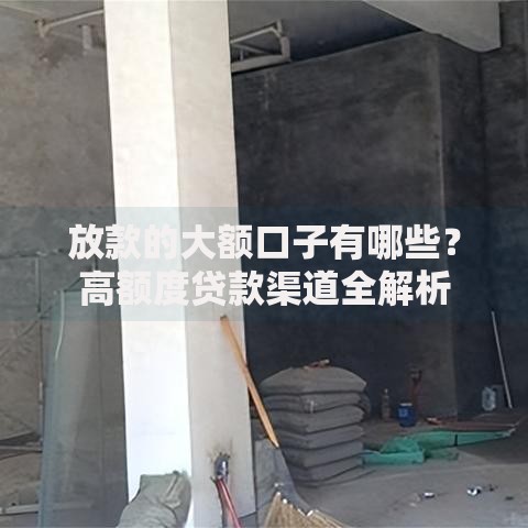 放款的大额口子有哪些?高额度贷款渠道全解析 放款的大额口子有哪些?高额度贷款渠道全解析