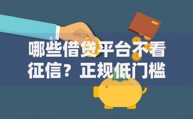 哪些借贷平台不看征信？正规低门槛借款渠道解析