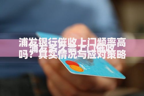 浦发银行催收上门频率高吗？真实情况与应对策略