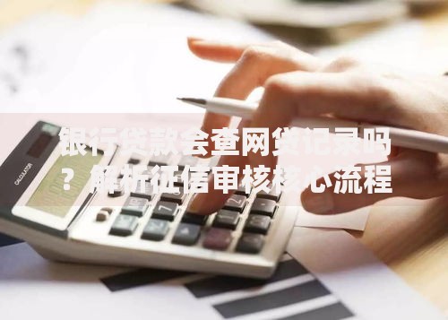 银行贷款会查网贷记录吗？解析征信审核核心流程