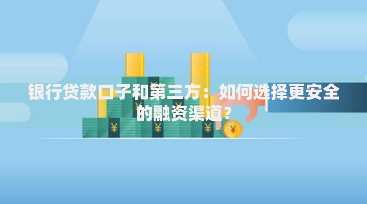 银行贷款口子和第三方：如何选择更安全的融资渠道？