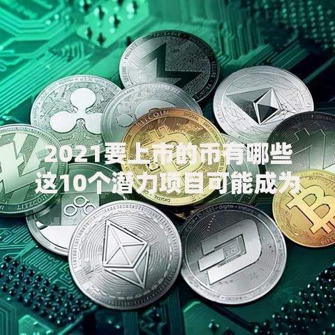 2021要上市的币有哪些这10个潜力项目可能成为黑马