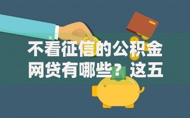 不看征信的公积金网贷有哪些？这五款产品门槛低、放款快！