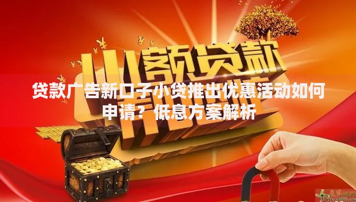 贷款广告新口子小贷推出优惠活动如何申请？低息方案解析