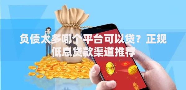 负债太多哪个平台可以贷？正规低息贷款渠道推荐