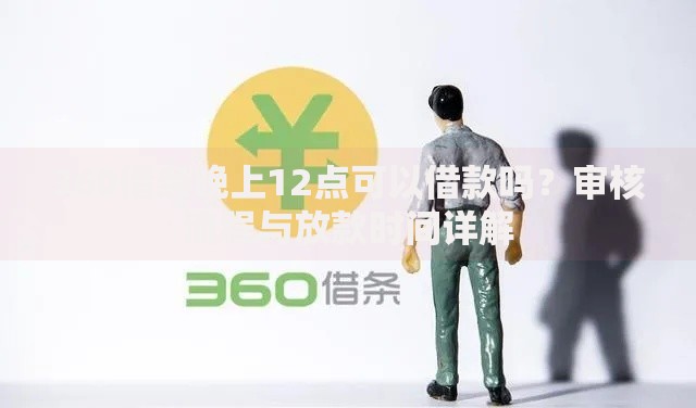 360借条晚上12点可以借款吗？审核流程与放款时间详解