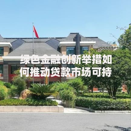 绿色金融创新举措如何推动贷款市场可持续发展？
