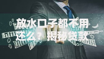 放水口子都不用还么？揭秘贷款背后的真相与风险