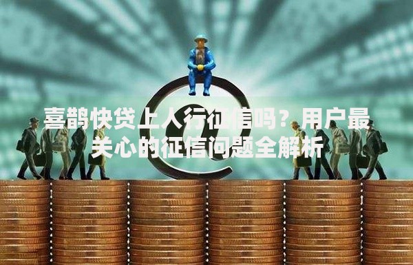 喜鹊快贷上人行征信吗？用户最关心的征信问题全解析