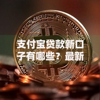 支付宝贷款新口子有哪些？最新正规渠道解析