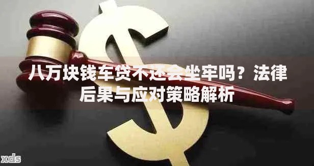八万块钱车贷不还会坐牢吗？法律后果与应对策略解析