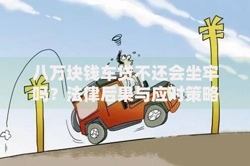 八万块钱车贷不还会坐牢吗？法律后果与应对策略解析