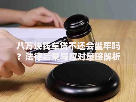 八万块钱车贷不还会坐牢吗？法律后果与应对策略解析