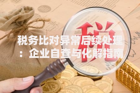 税务比对异常后续处理：企业自查与化解指南