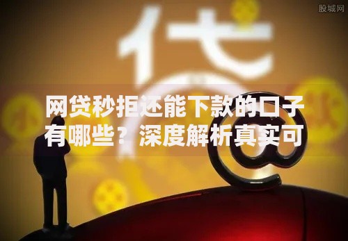 网贷秒拒还能下款的口子有哪些？深度解析真实可靠渠道