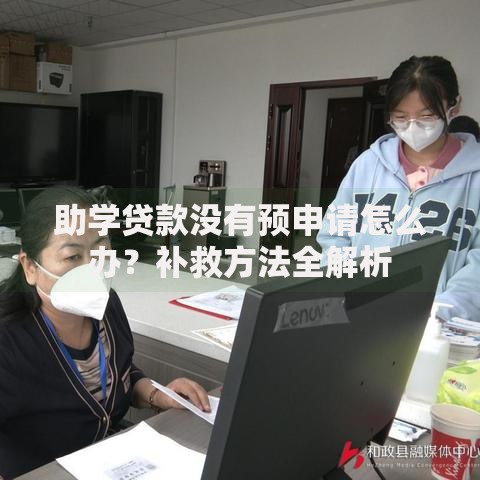 助学贷款没有预申请怎么办？补救方法全解析