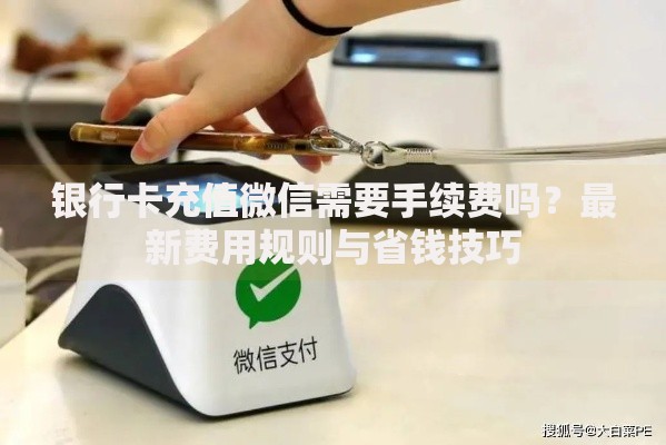 银行卡充值微信需要手续费吗？最新费用规则与省钱技巧
