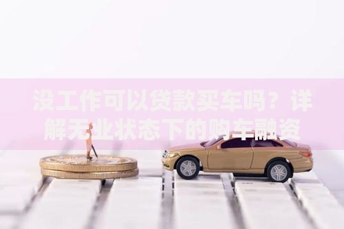 没工作可以贷款买车吗？详解无业状态下的购车融资方案